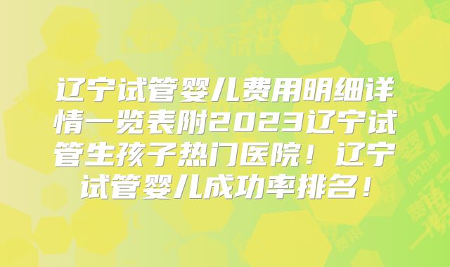 辽宁试管婴儿费用明细详情一览表附2023辽宁试管生孩子热门医院!辽宁试管婴儿成功率排名!