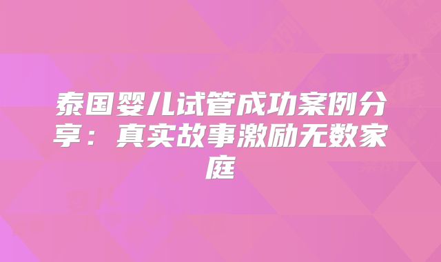 泰国婴儿试管成功案例分享:真实故事激励无数家庭