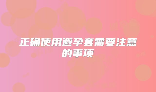 正确使用避孕套需要注意的事项