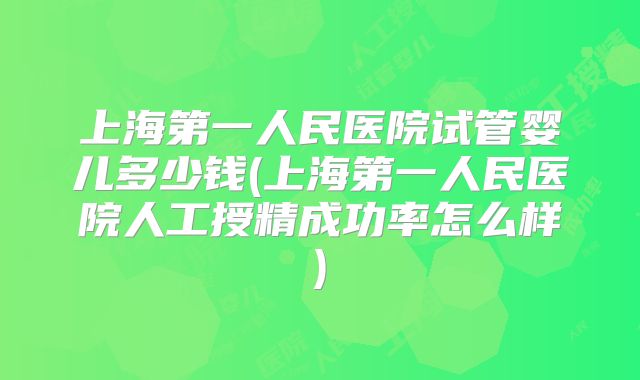 上海第一人民医院试管婴儿多少钱(上海第一人民医院人工授精成功率怎么样)