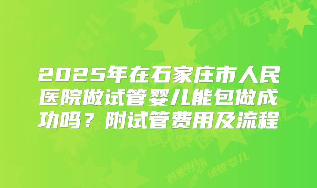 2025年在石家庄市人民医院做试管婴儿能包做成功吗？附试管费用及流程