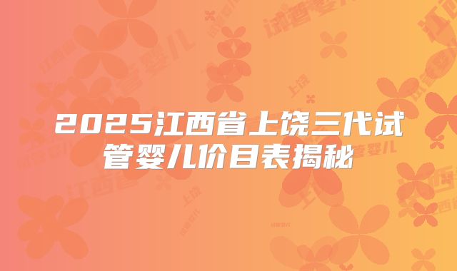 2025江西省上饶三代试管婴儿价目表揭秘