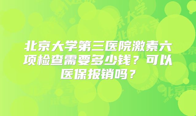 北京大学第三医院激素六项检查需要多少钱?可以医保报销吗?