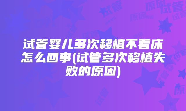 试管婴儿多次移植不着床怎么回事(试管多次移植失败的原因)