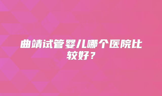 曲靖试管婴儿哪个医院比较好？
