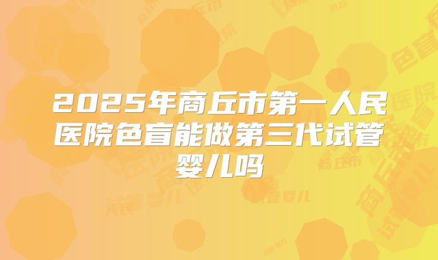 2025年商丘市第一人民医院色盲能做第三代试管婴儿吗