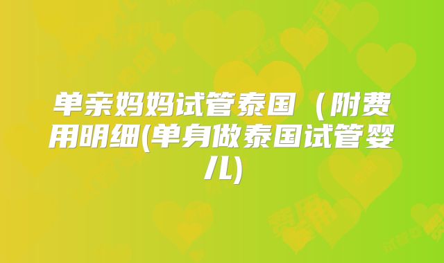 单亲妈妈试管泰国（附费用明细(单身做泰国试管婴儿)