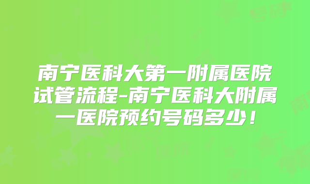 南宁医科大第一附属医院试管流程-南宁医科大附属一医院预约号码多少！