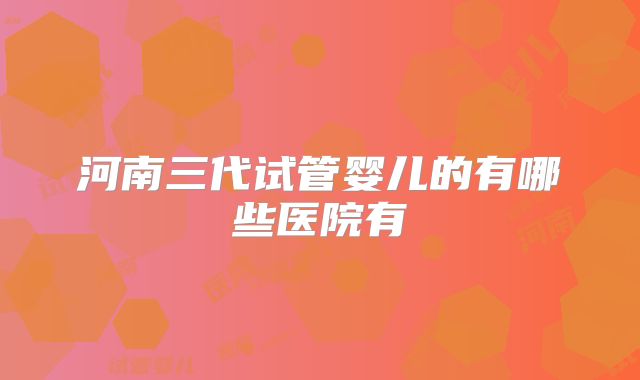 河南三代试管婴儿的有哪些医院有