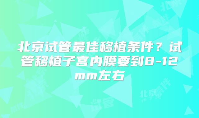 北京试管最佳移植条件?试管移植子宫内膜要到8-12mm左右