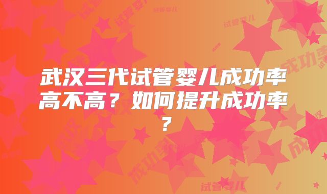 武汉三代试管婴儿成功率高不高？如何提升成功率？