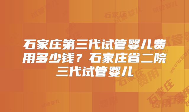 石家庄第三代试管婴儿费用多少钱?石家庄省二院三代试管婴儿