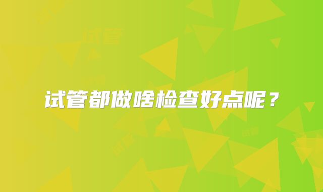 试管都做啥检查好点呢?
