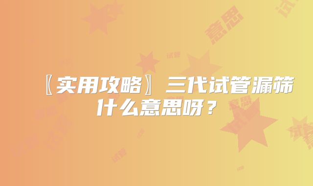 〖实用攻略〗三代试管漏筛什么意思呀？