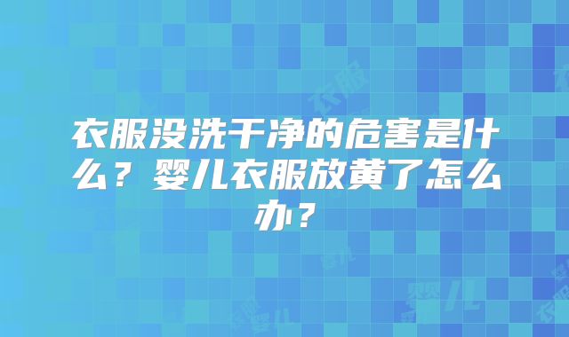 衣服没洗干净的危害是什么？婴儿衣服放黄了怎么办？