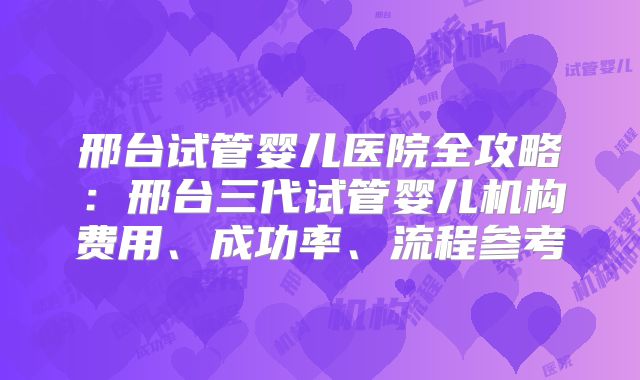 邢台试管婴儿医院全攻略：邢台三代试管婴儿机构费用、成功率、流程参考