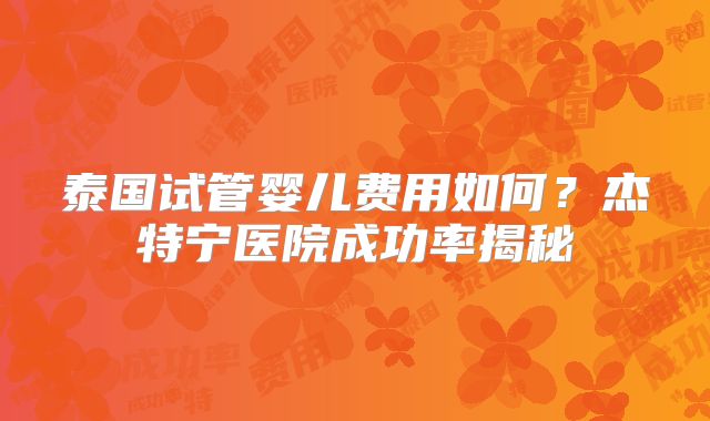 泰国试管婴儿费用如何？杰特宁医院成功率揭秘