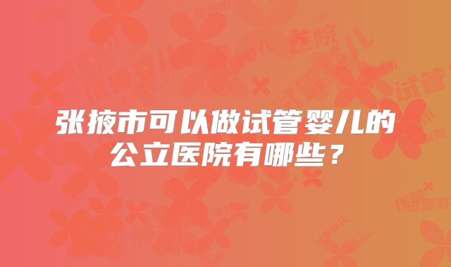 张掖市可以做试管婴儿的公立医院有哪些？