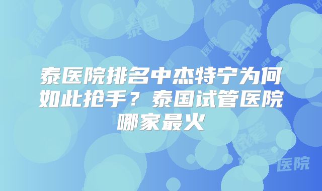 泰医院排名中杰特宁为何如此抢手?泰国试管医院哪家最火