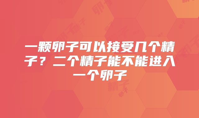 一颗卵子可以接受几个精子?二个精子能不能进入一个卵子