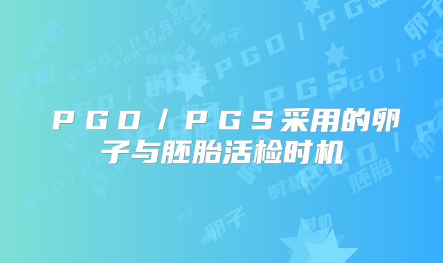 ＰＧＤ／ＰＧＳ采用的卵子与胚胎活检时机