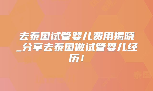 去泰国试管婴儿费用揭晓_分享去泰国做试管婴儿经历!