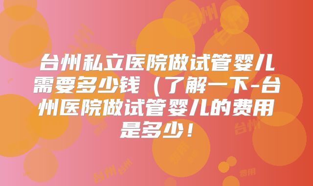 台州私立医院做试管婴儿需要多少钱(了解一下-台州医院做试管婴儿的费用是多少!