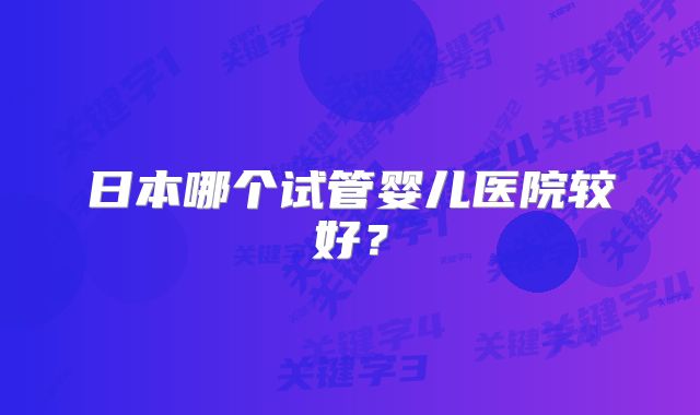 日本哪个试管婴儿医院较好?