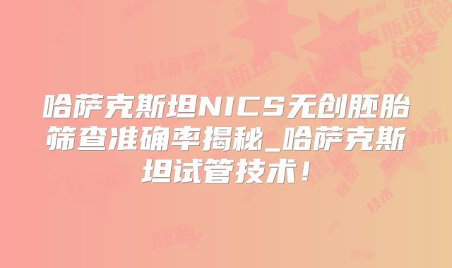 哈萨克斯坦NICS无创胚胎筛查准确率揭秘_哈萨克斯坦试管技术！