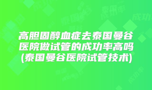 高胆固醇血症去泰国曼谷医院做试管的成功率高吗(泰国曼谷医院试管技术)
