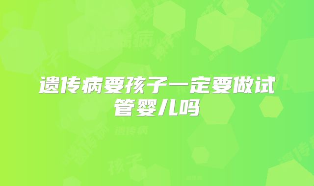 遗传病要孩子一定要做试管婴儿吗