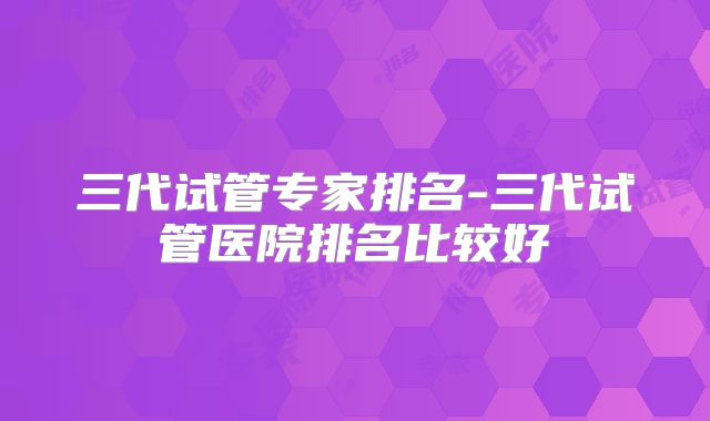 三代试管专家排名-三代试管医院排名比较好