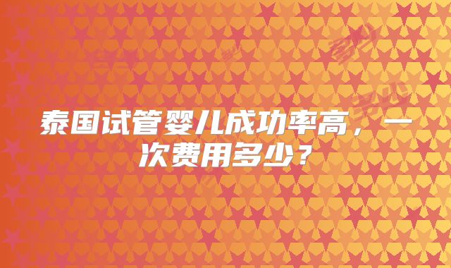 泰国试管婴儿成功率高，一次费用多少？