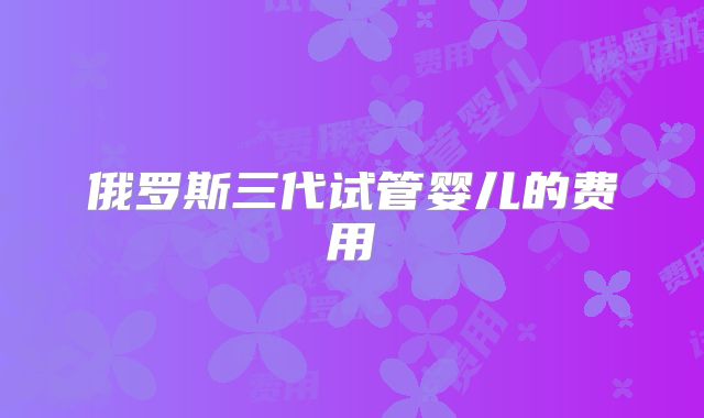 俄罗斯三代试管婴儿的费用