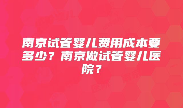 南京试管婴儿费用成本要多少?南京做试管婴儿医院?