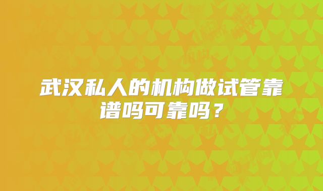 武汉私人的机构做试管靠谱吗可靠吗？