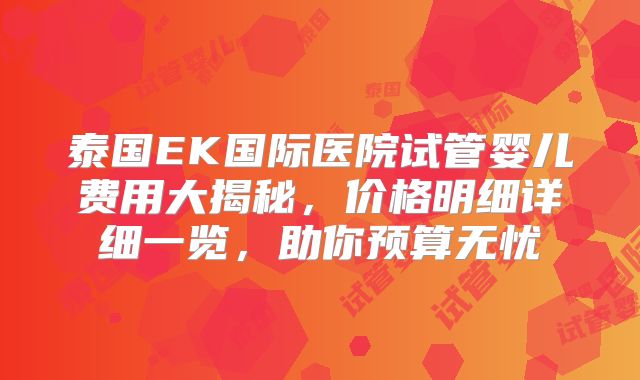 泰国EK国际医院试管婴儿费用大揭秘，价格明细详细一览，助你预算无忧