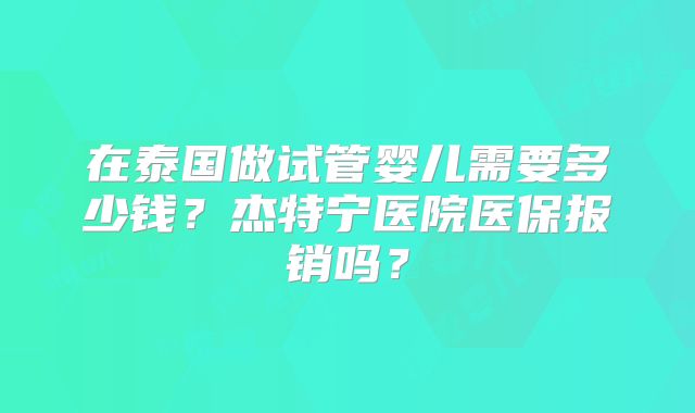 在泰国做试管婴儿需要多少钱？杰特宁医院医保报销吗？