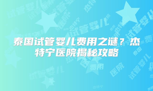 泰国试管婴儿费用之谜？杰特宁医院揭秘攻略