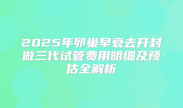 2025年卵巢早衰去开封做三代试管费用明细及预估全解析