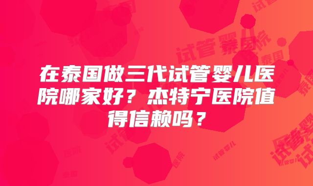 在泰国做三代试管婴儿医院哪家好？杰特宁医院值得信赖吗？