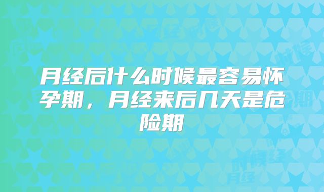 月经后什么时候最容易怀孕期，月经来后几天是危险期