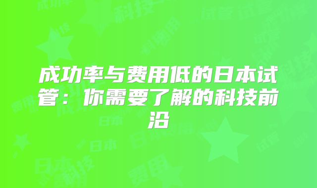 成功率与费用低的日本试管:你需要了解的科技前沿