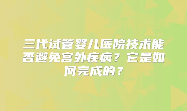 三代试管婴儿医院技术能否避免宫外疾病？它是如何完成的？