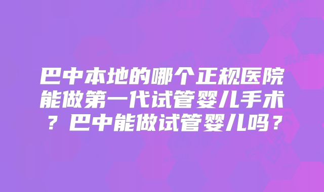 巴中本地的哪个正规医院能做第一代试管婴儿手术？巴中能做试管婴儿吗？