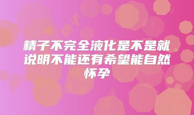 精子不完全液化是不是就说明不能还有希望能自然怀孕