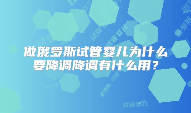做俄罗斯试管婴儿为什么要降调降调有什么用？