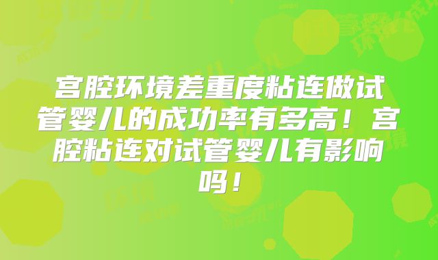 宫腔环境差重度粘连做试管婴儿的成功率有多高！宫腔粘连对试管婴儿有影响吗！