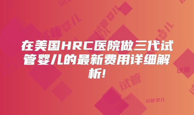 在美国HRC医院做三代试管婴儿的最新费用详细解析!
