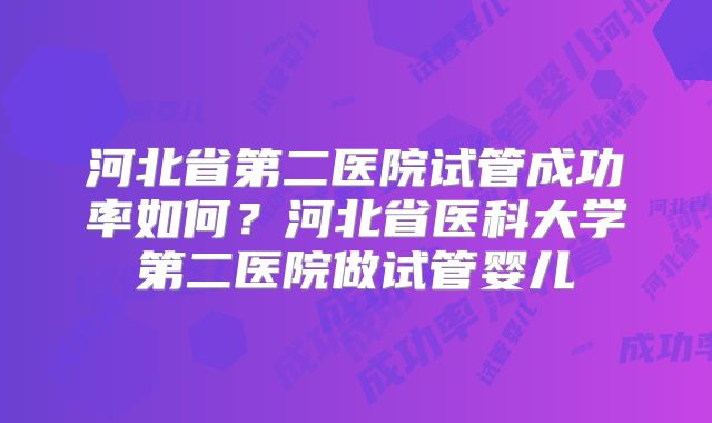河北省第二医院试管成功率如何?河北省医科大学第二医院做试管婴儿
